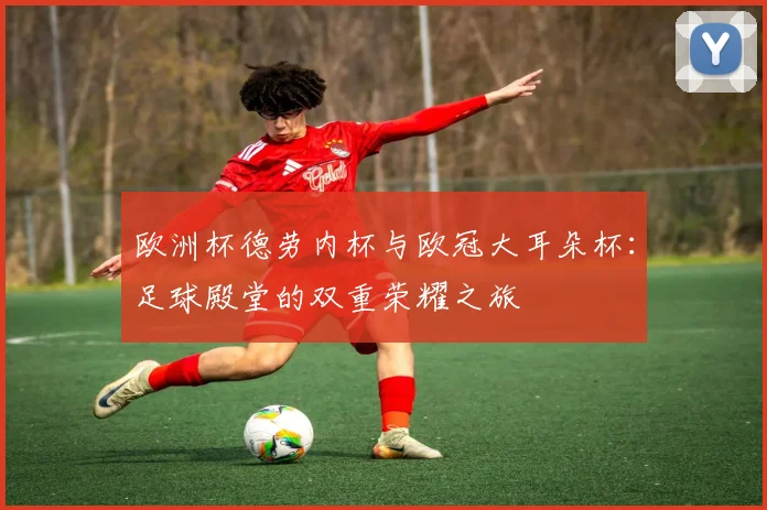 欧洲杯德劳内杯与欧冠大耳朵杯:足球殿堂的双重荣耀之旅