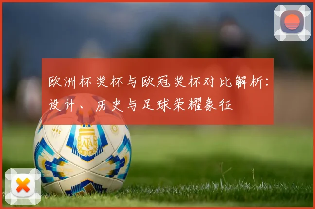 欧洲杯奖杯与欧冠奖杯对比解析:设计、历史与足球荣耀象征