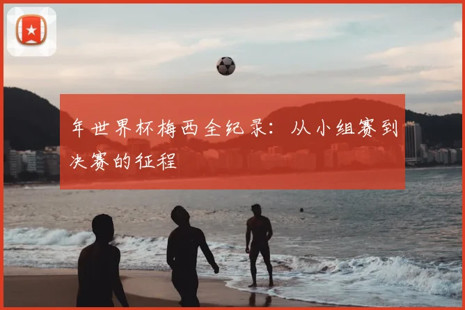 年世界杯梅西全纪录：从小组赛到决赛的征程