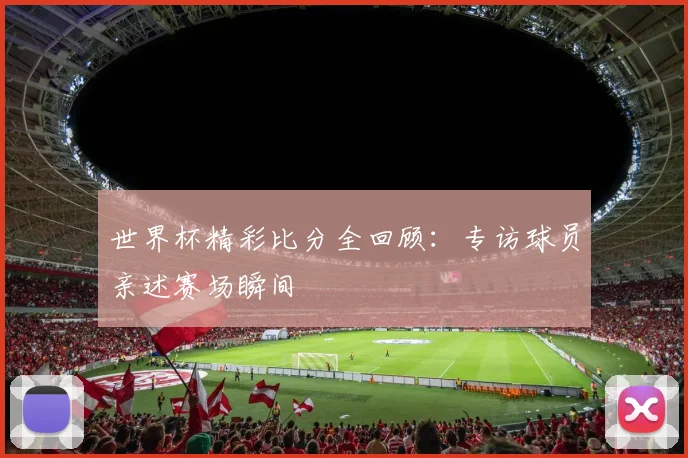世界杯精彩比分全回顾:专访球员亲述赛场瞬间