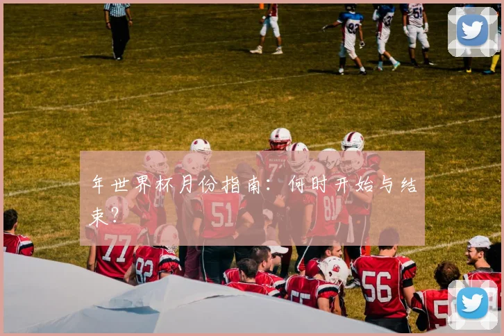 年世界杯月份指南：何时开始与结束？