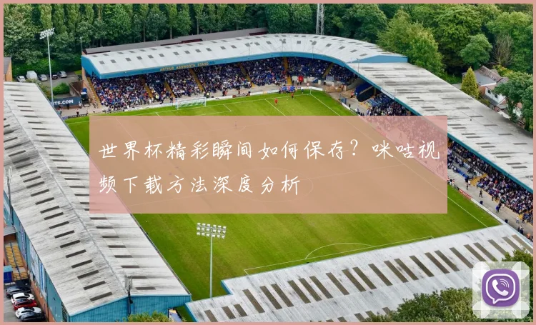 世界杯精彩瞬间如何保存?咪咕视频下载方法深度分析