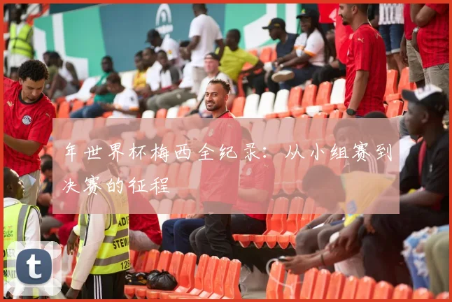 年世界杯梅西全纪录：从小组赛到决赛的征程