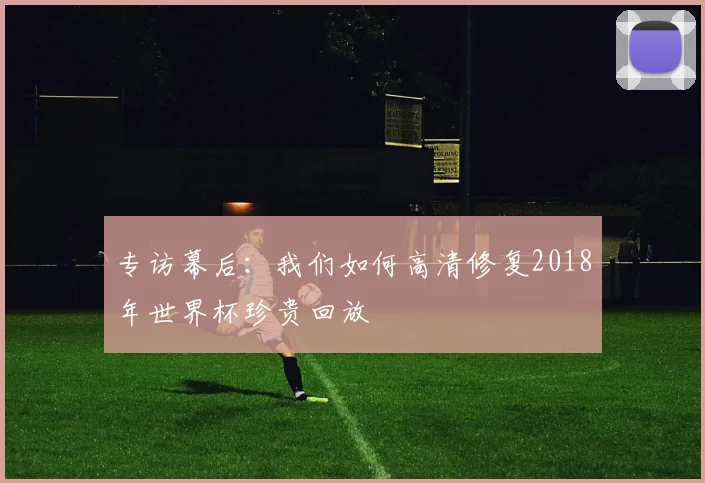 专访幕后：我们如何高清修复2018年世界杯珍贵回放