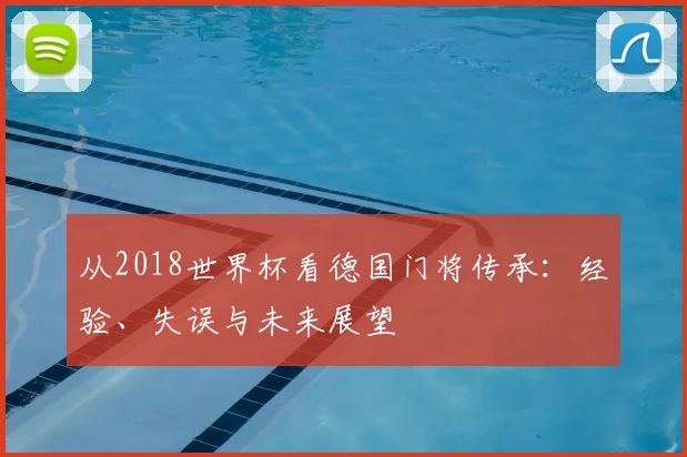 从2018世界杯看德国门将传承:经验、失误与未来展望