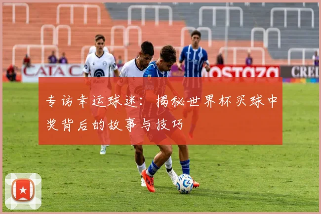 专访幸运球迷：揭秘世界杯买球中奖背后的故事与技巧