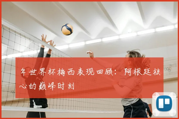 年世界杯梅西表现回顾：阿根廷核心的巅峰时刻