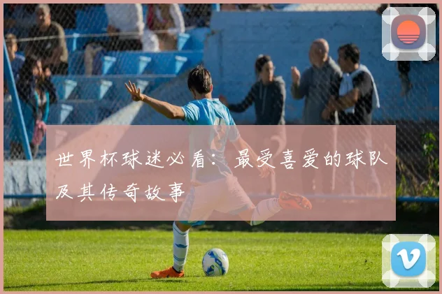 世界杯球迷必看:最受喜爱的球队及其传奇故事