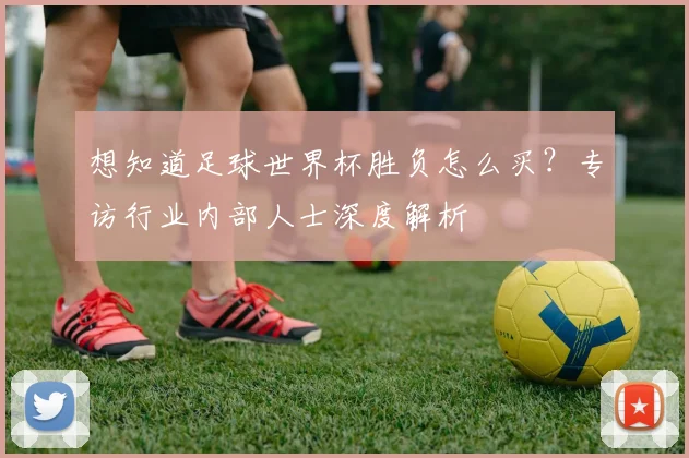 想知道足球世界杯胜负怎么买?专访行业内部人士深度解析