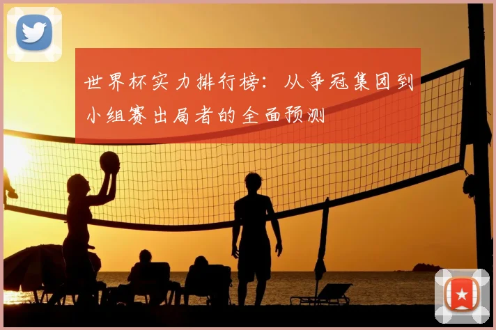 世界杯实力排行榜：从争冠集团到小组赛出局者的全面预测