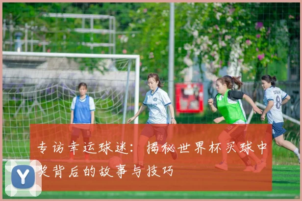 专访幸运球迷：揭秘世界杯买球中奖背后的故事与技巧