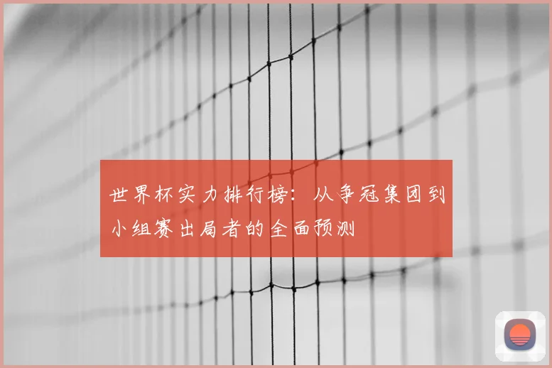世界杯实力排行榜：从争冠集团到小组赛出局者的全面预测