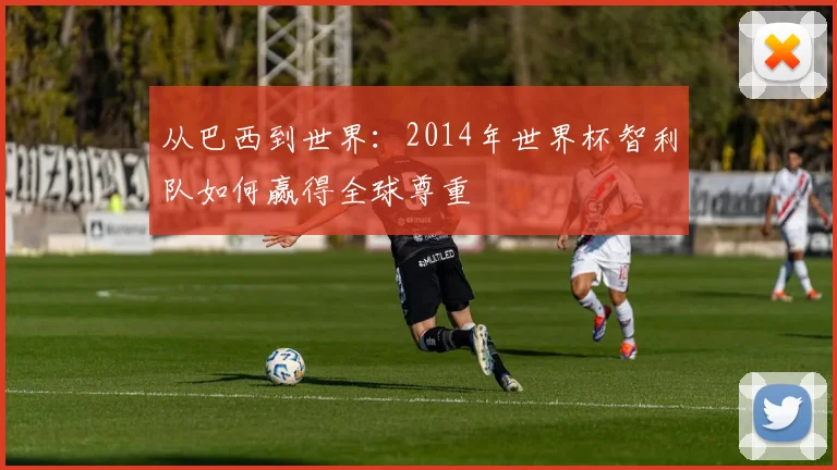 从巴西到世界：2014年世界杯智利队如何赢得全球尊重