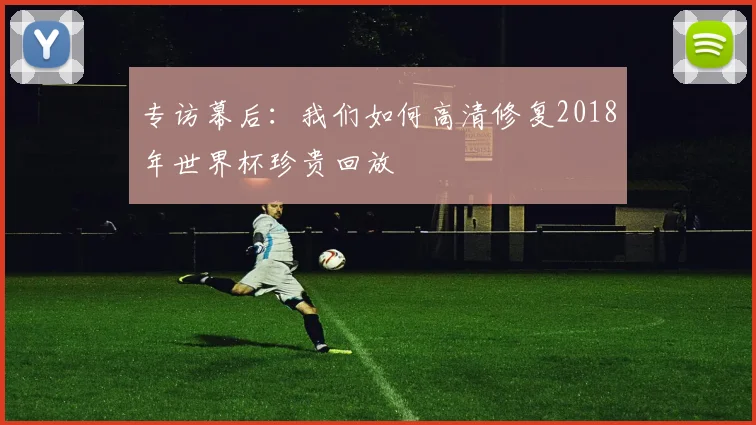 专访幕后：我们如何高清修复2018年世界杯珍贵回放