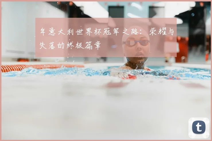 年意大利世界杯冠军之路:荣耀与失落的终极篇章