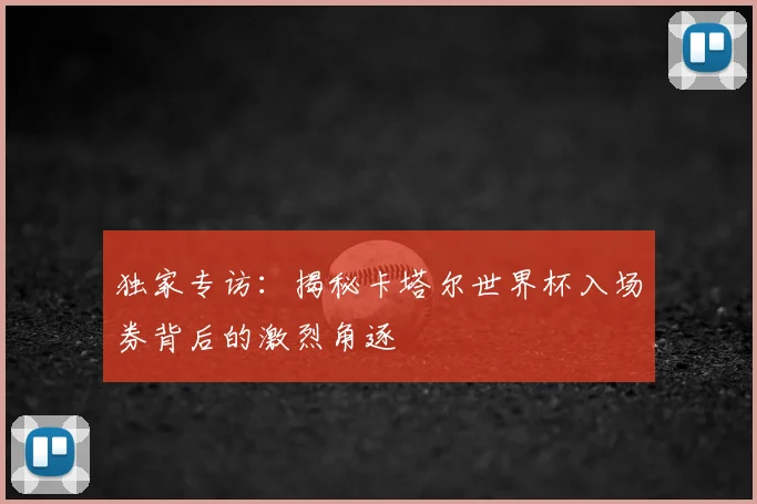 独家专访:揭秘卡塔尔世界杯入场券背后的激烈角逐