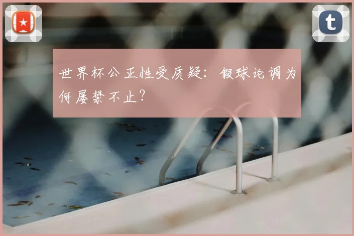 世界杯公正性受质疑:假球论调为何屡禁不止?