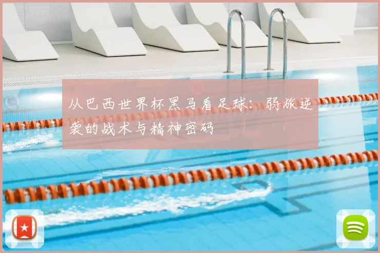 从巴西世界杯黑马看足球：弱旅逆袭的战术与精神密码