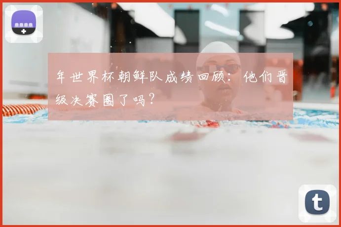 年世界杯朝鲜队成绩回顾：他们晋级决赛圈了吗？