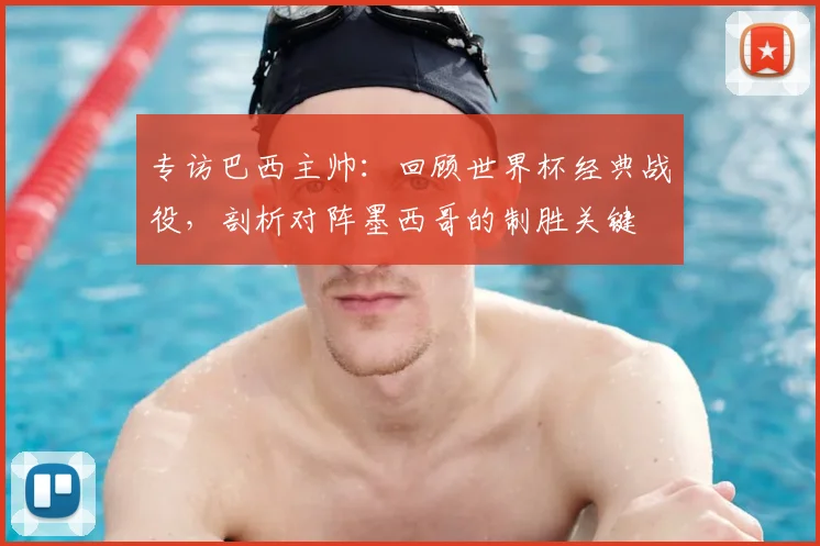 专访巴西主帅：回顾世界杯经典战役，剖析对阵墨西哥的制胜关键