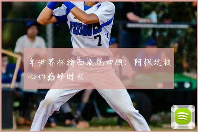年世界杯梅西表现回顾：阿根廷核心的巅峰时刻