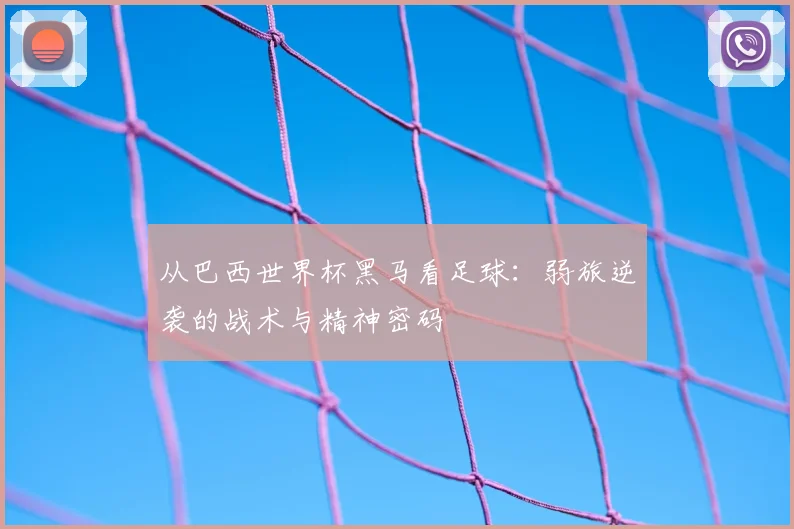 从巴西世界杯黑马看足球：弱旅逆袭的战术与精神密码