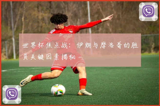 世界杯焦点战:伊朗与摩洛哥的胜负关键因素揭秘