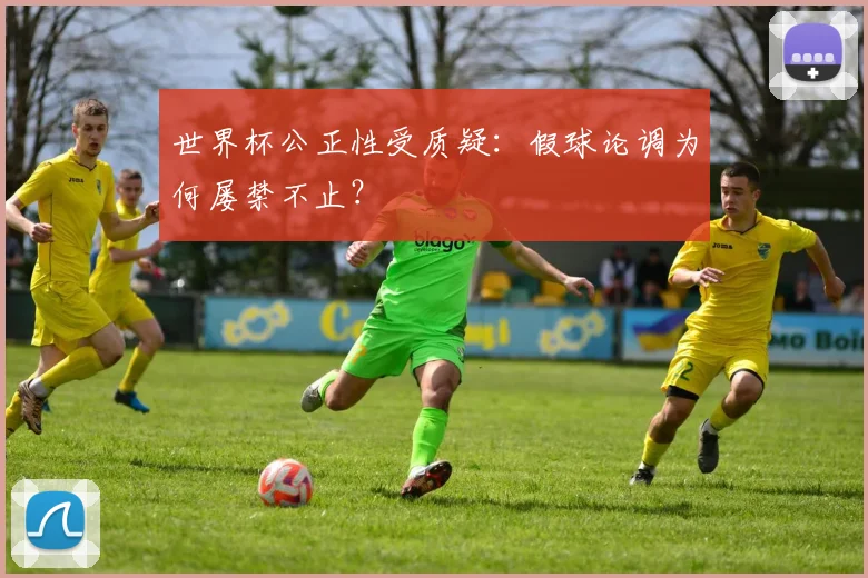 世界杯公正性受质疑:假球论调为何屡禁不止?