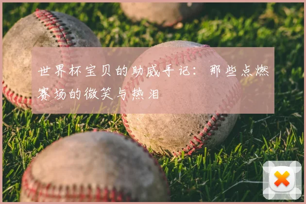 世界杯宝贝的助威手记：那些点燃赛场的微笑与热泪