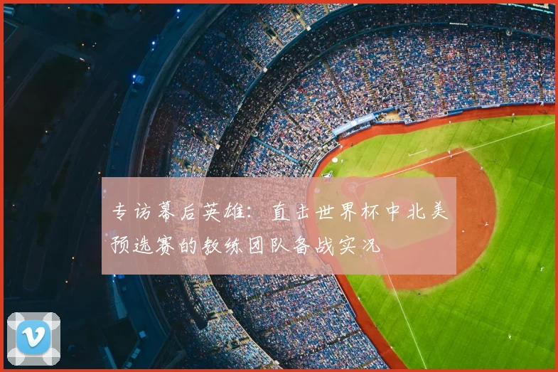 专访幕后英雄：直击世界杯中北美预选赛的教练团队备战实况