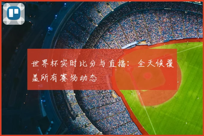 世界杯实时比分与直播：全天候覆盖所有赛场动态