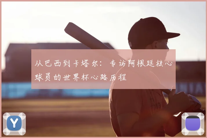 从巴西到卡塔尔：专访阿根廷核心球员的世界杯心路历程