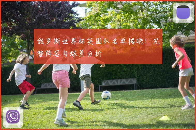俄罗斯世界杯英国队名单揭晓:完整阵容与球员分析