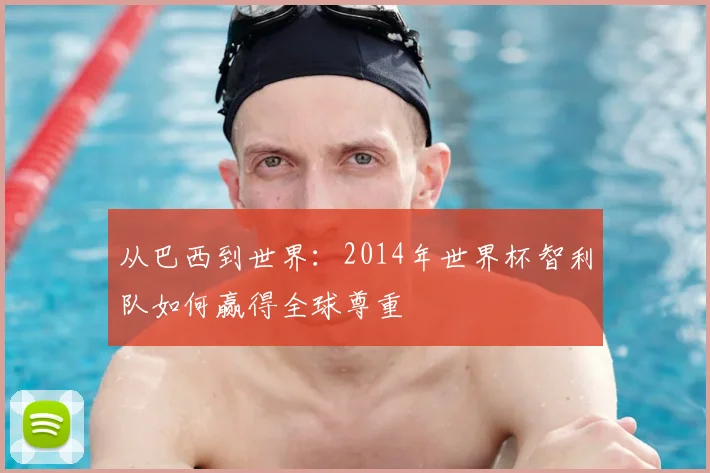 从巴西到世界：2014年世界杯智利队如何赢得全球尊重