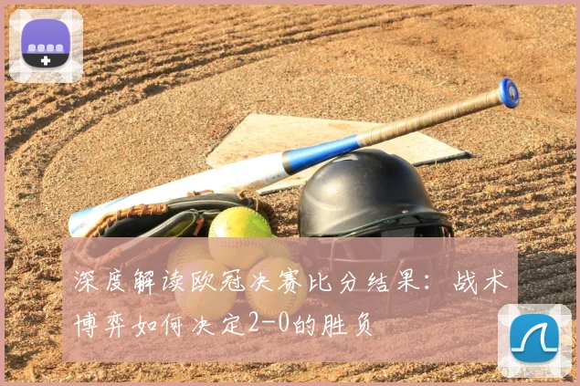深度解读欧冠决赛比分结果：战术博弈如何决定2-0的胜负