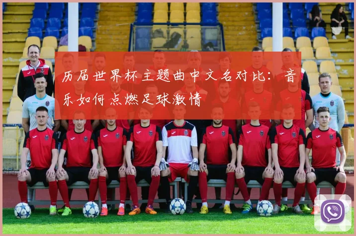 历届世界杯主题曲中文名对比：音乐如何点燃足球激情