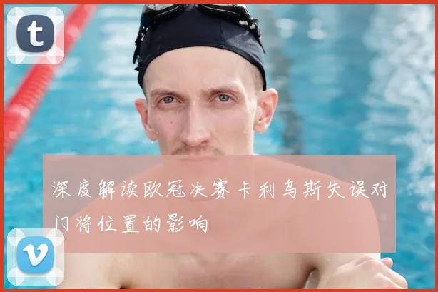 深度解读欧冠决赛卡利乌斯失误对门将位置的影响