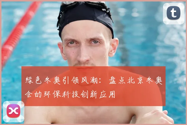 绿色冬奥引领风潮：盘点北京冬奥会的环保科技创新应用