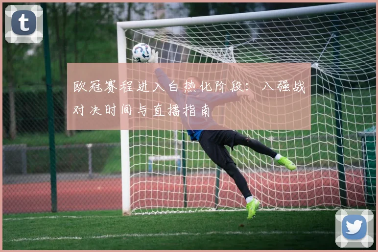 欧冠赛程进入白热化阶段：八强战对决时间与直播指南