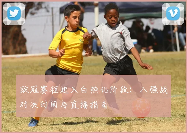 欧冠赛程进入白热化阶段：八强战对决时间与直播指南