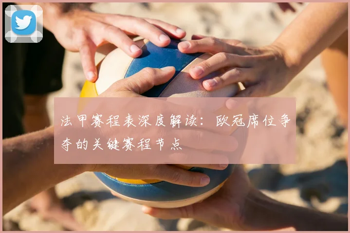 法甲赛程表深度解读：欧冠席位争夺的关键赛程节点