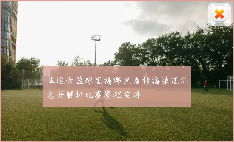 亚运会篮球直播哪里看转播渠道汇总并解析比赛赛程安排