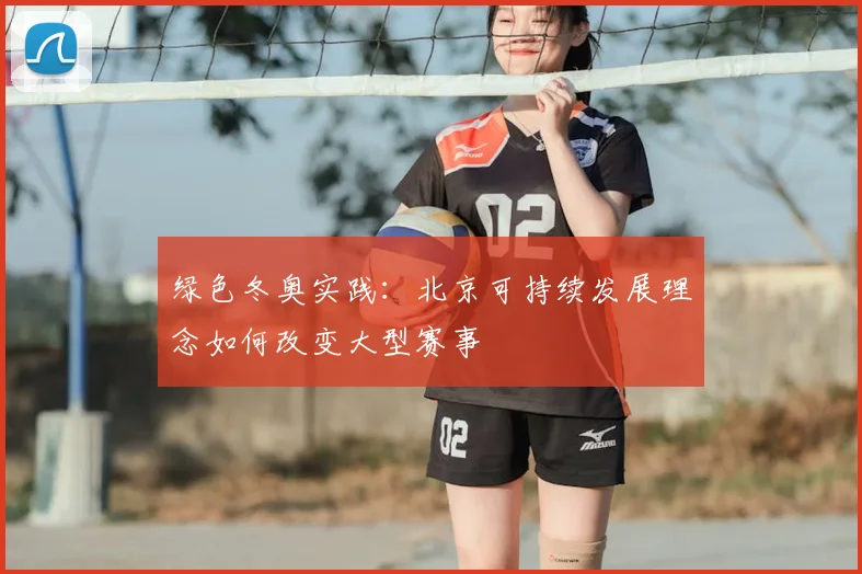 绿色冬奥实践：北京可持续发展理念如何改变大型赛事