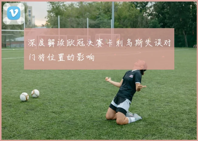 深度解读欧冠决赛卡利乌斯失误对门将位置的影响