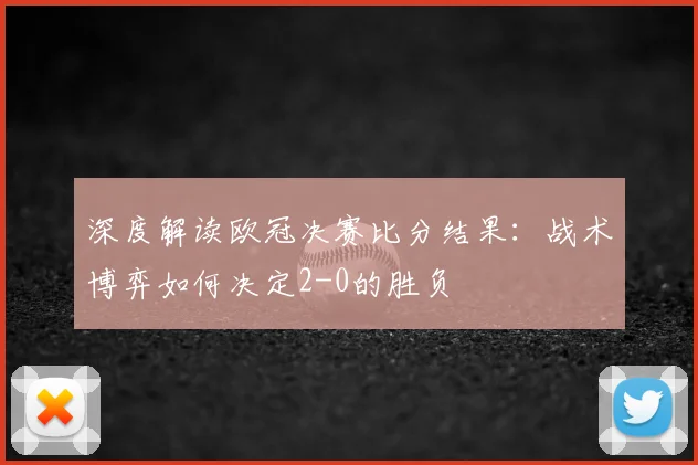 深度解读欧冠决赛比分结果：战术博弈如何决定2-0的胜负