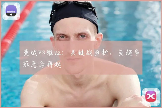 曼城vs维拉：关键战分析，英超争冠悬念再起