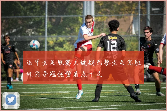 法甲女足联赛关键战巴黎女足完胜巩固争冠优势看点十足