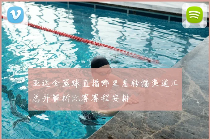 亚运会篮球直播哪里看转播渠道汇总并解析比赛赛程安排