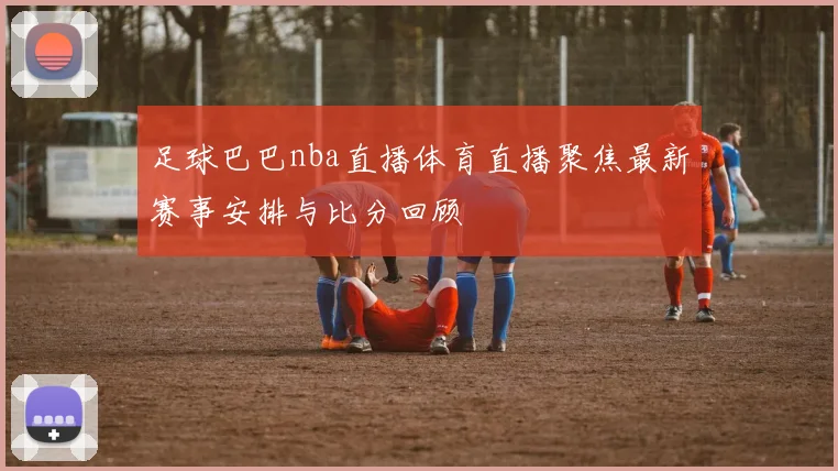 足球巴巴nba直播体育直播聚焦最新赛事安排与比分回顾