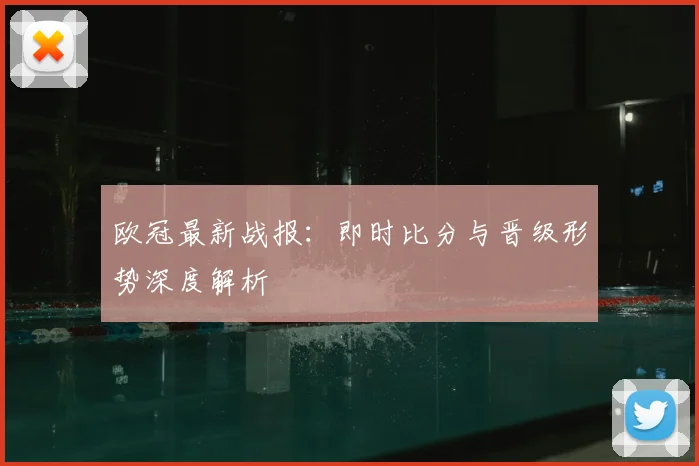 欧冠最新战报：即时比分与晋级形势深度解析